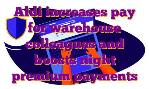Aldi increases pay for warehouse colleagues and boosts night premium payments